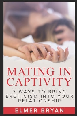 Mating in Captivity: 7 Ways To Bring Eroticism Into Your Relationship by Bryan, Elmer