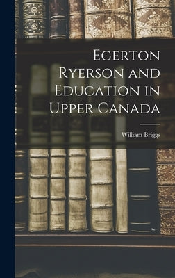 Egerton Ryerson and Education in Upper Canada by William Briggs