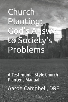Church Planting: God's Answer to Society's Problems: A Testimonial Style Church Planter's Manual by Campbell, Aaron B.