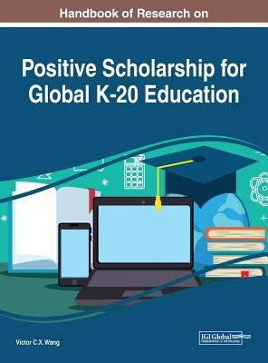 Handbook of Research on Positive Scholarship for Global K-20 Education by Wang, Viktor