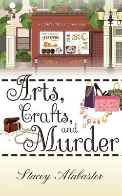 Arts, Crafts and Murder: A Craft Circle Cozy Mystery by Alabaster, Stacey