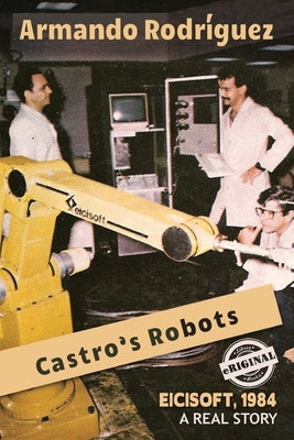 Castro's Robots: EICISOFT 1984, A Real Story by Rodriguez, Armando