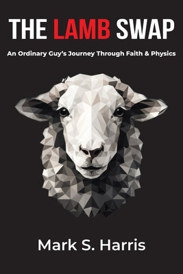 The Lamb Swap: An Ordinary Guy's Journey Through Faith & Physics by Harris, Mark S.