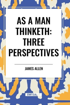 As a Man Thinketh: Three Perspectives by Allen, James