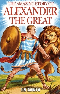 The Amazing Story of Alexander the Great: A Book for Curious Kids About the Life and Legacy of a Legendary King by Kaumtoi, Tim