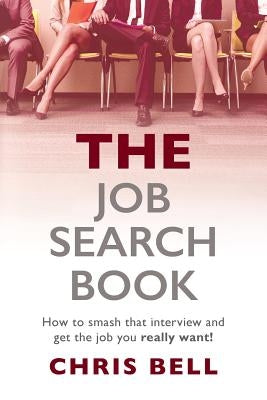 THE Job Search Book: How to smash that interview and get the job you really want! by Bell, Chris