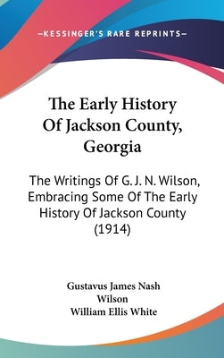 The Early History Of Jackson County, Georgia: The Writings Of G. J. N. Wilson, Embracing Some Of The Early History Of Jackson County (1914) by Wilson, Gustavus James Nash
