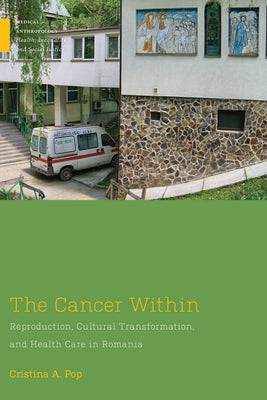 The Cancer Within: Reproduction, Cultural Transformation, and Health Care in Romania by Pop, Cristina A.