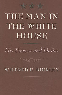 The Man in the White House: His Powers and Duties by Binkley, Wilfred E.
