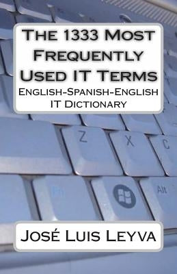 The 1333 Most Frequently Used IT Terms: English-Spanish-English IT Dictionary - Diccionario de Términos de Informática by Leyva, Jose Luis