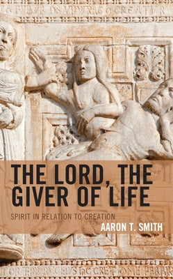 The Lord, the Giver of Life: Spirit in Relation to Creation by Smith, Aaron T.