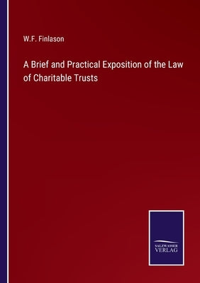 A Brief and Practical Exposition of the Law of Charitable Trusts by Finlason, W. F.