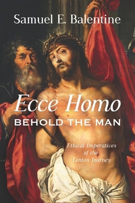 Ecce Homo: Behold the Man: Ethical Imperatives of the Lenten Journey by Balentine, Samuel E.