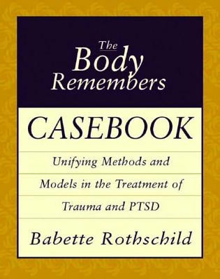 The Body Remembers Casebook: Unifying Methods and Models in the Treatment of Trauma and PTSD by Rothschild, Babette
