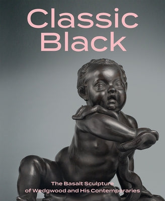 Classic Black: The Basalt Sculpture of Wedgwood and His Contemporaries by Gallagher, Brian D.