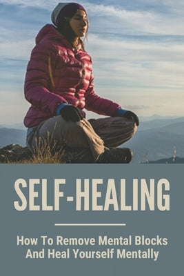 Self-Healing: How To Remove Mental Blocks And Heal Yourself Mentally: Why Is Self Healing Important by Beardslee, Marquis