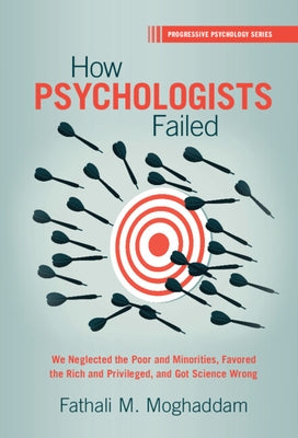 How Psychologists Failed: We Neglected the Poor and Minorities, Favored the Rich and Privileged, and Got Science Wrong by Moghaddam, Fathali M.