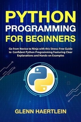 Python Programming for Beginners: Go from Novice to Ninja with this Stress-Free Guide to Confident Python Programming Featuring Clear Explanations and by Haertlein, Glenn