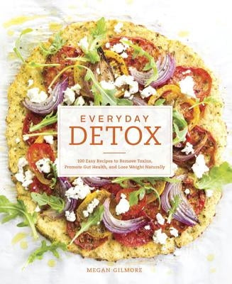 Everyday Detox: 100 Easy Recipes to Remove Toxins, Promote Gut Health, and Lose Weight Naturally [A Cookbook] by Gilmore, Megan