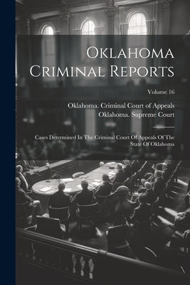 Oklahoma Criminal Reports: Cases Determined In The Criminal Court Of Appeals Of The State Of Oklahoma; Volume 16 by Oklahoma Criminal Court of Appeals