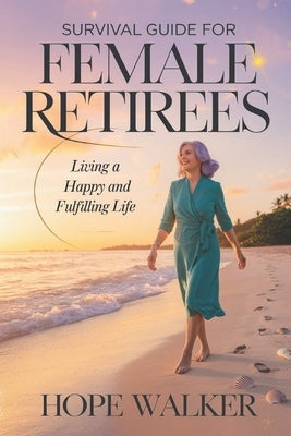 Survival Guide for Female Retirees: Living a Happy and Fulfilling Life by Walker, Hope