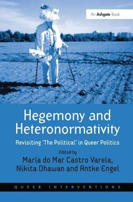Hegemony and Heteronormativity: Revisiting 'The Political' in Queer Politics by Varela, María Do Mar Castro