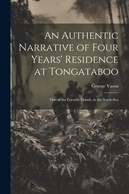 An Authentic Narrative of Four Years' Residence at Tongataboo: One of the Friendly Islands, in the South-Sea by Vason, George