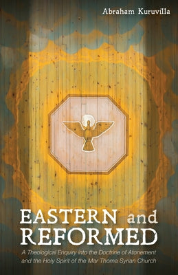 Eastern and Reformed: A Theological Enquiry Into the Doctrine of Atonement and the Holy Spirit of the Mar Thoma Syrian Church by Kuruvilla, Abraham