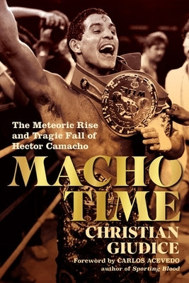Macho Time: The Meteoric Rise and Tragic Fall of Hector Camacho by Giudice, Christian