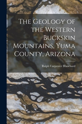 The Geology of the Western Buckskin Mountains, Yuma County, Arizona by Blanchard, Ralph Carpenter