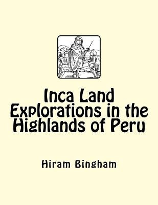 Inca Land Explorations in the Highlands of Peru by Bingham, Hiram