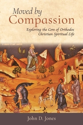 Moved by Compassion: Exploring the Core of Orthodox Christian Spiritual Life: Exploring the Core of Orthodox Christian Spiritual Life by Jones, John D.