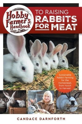 Hobby Farmer's Handbook to Raising Rabbits for Meat: Sustainable Rabbit Farming for the Homestead, from Hutch to Harvest by Darnforth, Candace