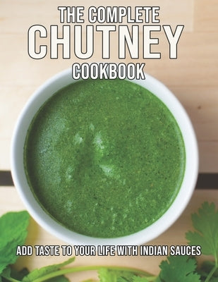 The Complete Chutney Cookbook: Add Taste To Your Life With Indian Sauces by Miracle, Dayle