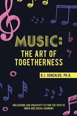 Music: the Art of Togetherness: Unleashing Our Creativity to Find the Path to Inner and Social Harmony by Gonzalvo, B. J.
