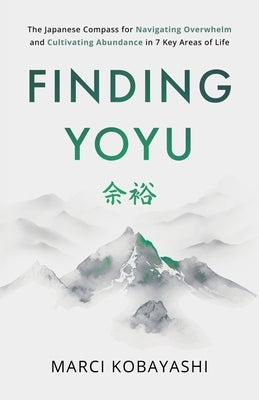 Finding Yoyu: The Japanese Compass for Navigating Overwhelm and Cultivating Abundance in 7 Key Areas of Life by Kobayashi, Marci