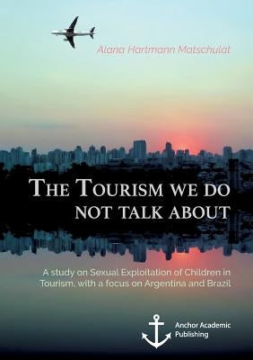 The Tourism we do not talk about. A study on Sexual Exploitation of Children in Tourism, with a focus on Argentina and Brazil by Hartmann Matschulat, Alana