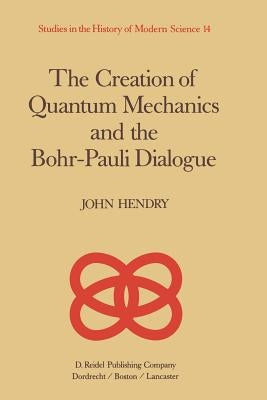 The Creation of Quantum Mechanics and the Bohr-Pauli Dialogue by Hendry, J.
