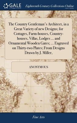 The Country Gentleman's Architect, in a Great Variety of new Designs; for Cottages, Farm-houses, Country-houses, Villas, Lodges ... and Ornamental Woo by Anonymous