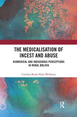 The Medicalisation of Incest and Abuse: Biomedical and Indigenous Perceptions in Rural Bolivia by Borda-Niño-Wildman, Carolina