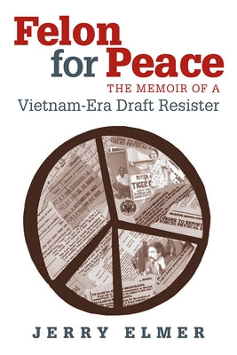 Felon for Peace: The Memoir of a Vietnam-Era Draft Resister by Elmer, Jerry