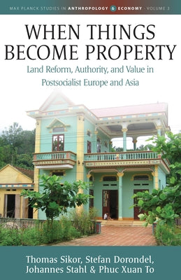 When Things Become Property: Land Reform, Authority and Value in Postsocialist Europe and Asia by Sikor, Thomas