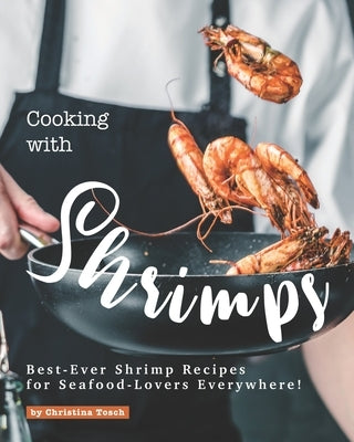 Cooking with Shrimps: Best-Ever Shrimp Recipes for Seafood-Lovers Everywhere! by Tosch, Christina
