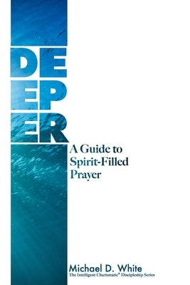 Deeper: A Guide to Spirit-Filled Prayer by White, Michael