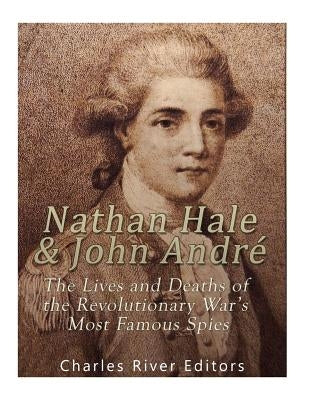Nathan Hale and John André: The Lives and Deaths of the Revolutionary War's Most Famous Spies by Charles River