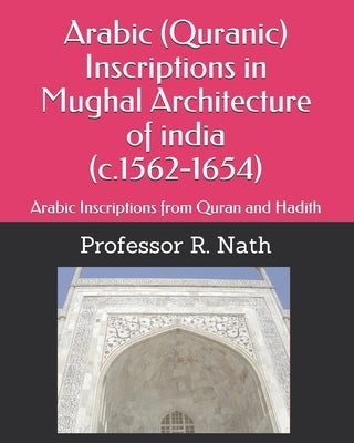 Arabic (Quranic) Inscriptions in Mughal Architecture of india (c.1562-1654): Arabic Inscriptions from Quran and Hadith by Nath, R.