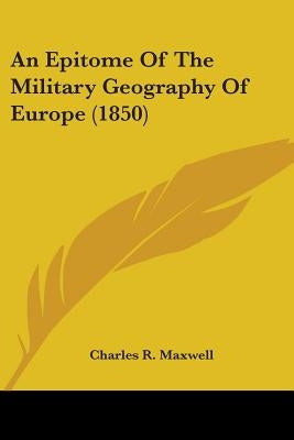 An Epitome Of The Military Geography Of Europe (1850) by Maxwell, Charles R.