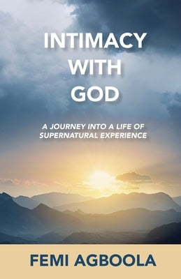 Intimacy with God: A Journey Into a Life of Supernatural Experience by Agboola, Femi