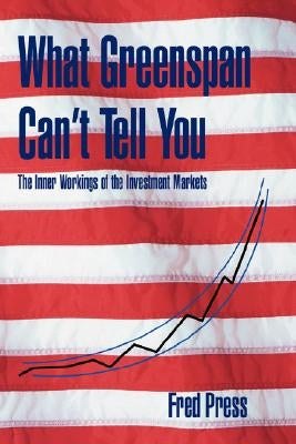 What Greenspan Can't Tell You: The Inner Workings of the Investment Markets by Press, Fred