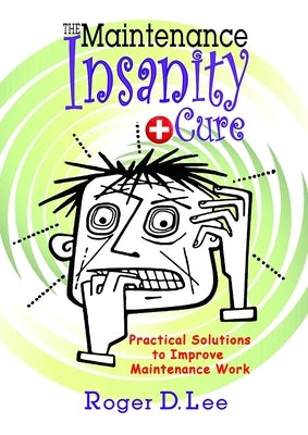 The ''Maintenance Insanity'' Cure: Practical Solutions to Improve Maintenance Work by Lee, Roger